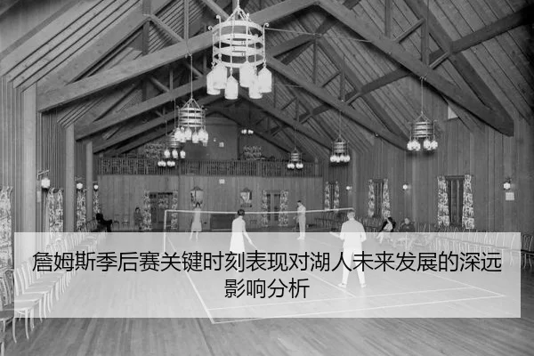 詹姆斯季后赛关键时刻表现对湖人未来发展的深远影响分析